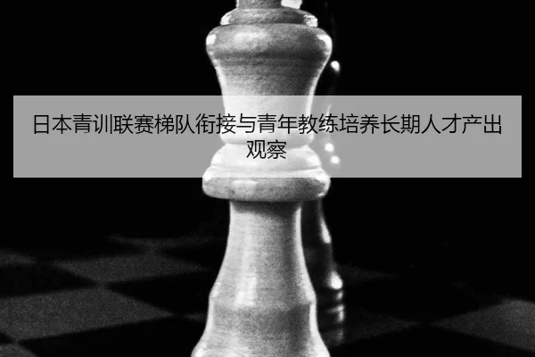 日本青训联赛梯队衔接与青年教练培养长期人才产出观察