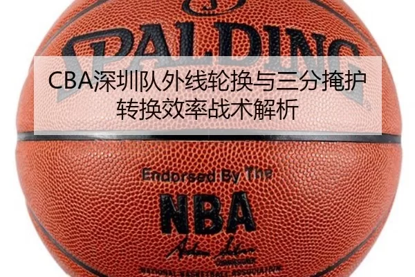 CBA深圳队外线轮换与三分掩护转换效率战术解析