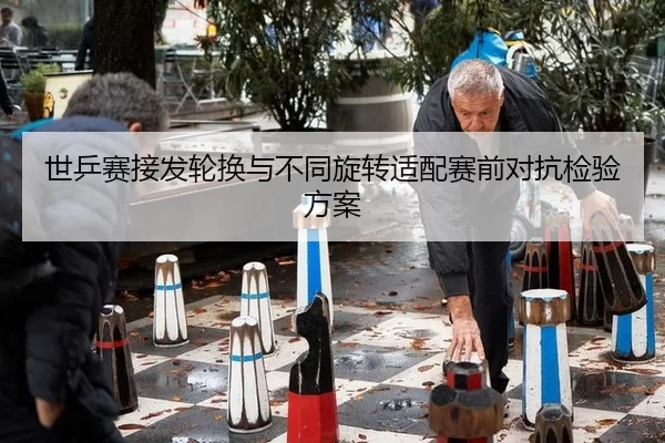 世乒赛接发轮换与不同旋转适配赛前对抗检验方案