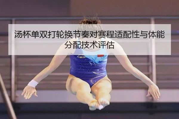 汤杯单双打轮换节奏对赛程适配性与体能分配技术评估